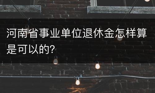 河南省事业单位退休金怎样算是可以的？