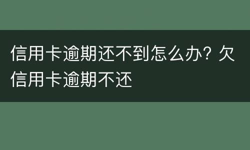 信用卡逾期还不到怎么办? 欠信用卡逾期不还