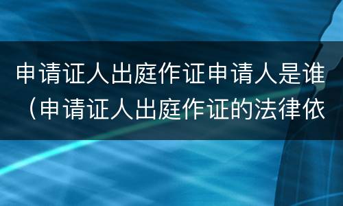 申请证人出庭作证申请人是谁（申请证人出庭作证的法律依据）