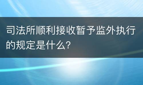 司法所顺利接收暂予监外执行的规定是什么？