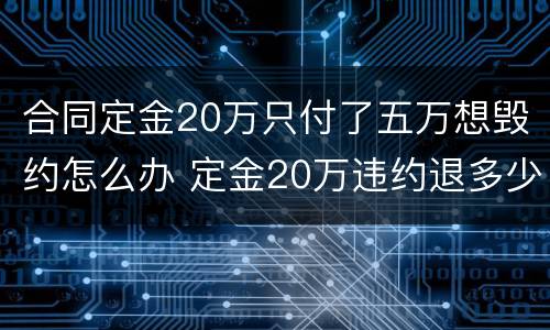 合同定金20万只付了五万想毁约怎么办 定金20万违约退多少?