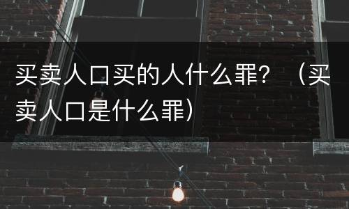 买卖人口买的人什么罪？（买卖人口是什么罪）