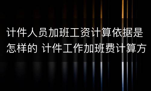 计件人员加班工资计算依据是怎样的 计件工作加班费计算方法及标准