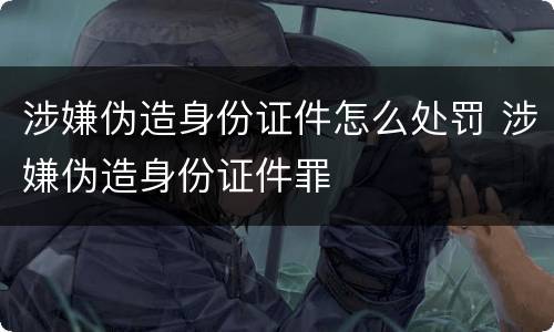 涉嫌伪造身份证件怎么处罚 涉嫌伪造身份证件罪