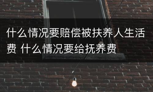 什么情况要赔偿被扶养人生活费 什么情况要给抚养费