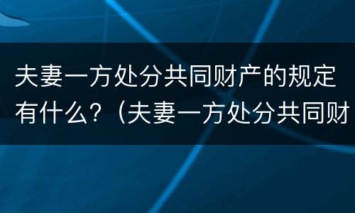 夫妻一方处分共同财产的规定有什么?（夫妻一方处分共同财产的规定有什么条件）