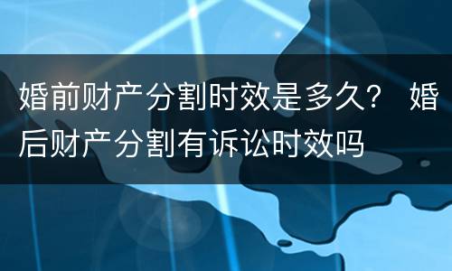 婚前财产分割时效是多久？ 婚后财产分割有诉讼时效吗