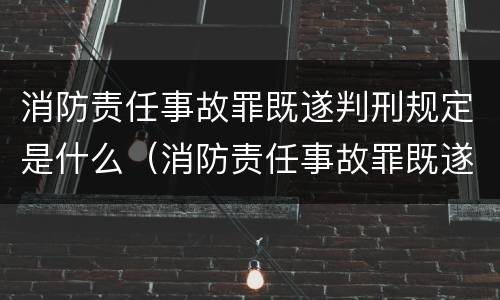 消防责任事故罪既遂判刑规定是什么（消防责任事故罪既遂判刑规定是什么意思）