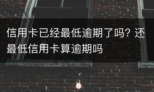 信用卡已经最低逾期了吗? 还最低信用卡算逾期吗