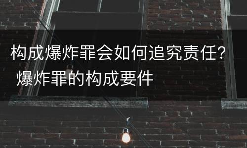 构成爆炸罪会如何追究责任？ 爆炸罪的构成要件