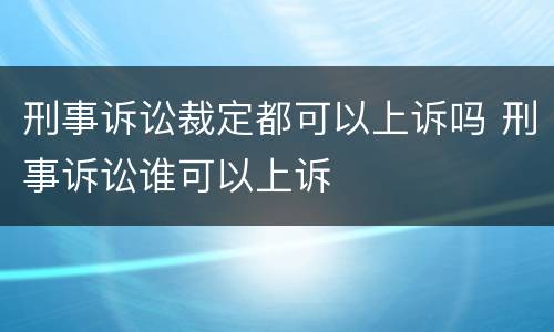 刑事诉讼裁定都可以上诉吗 刑事诉讼谁可以上诉