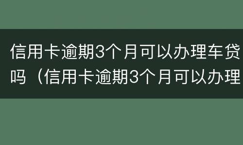 信用卡逾期3个月可以办理车贷吗（信用卡逾期3个月可以办理车贷吗怎么办）