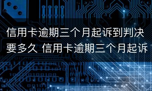 信用卡逾期三个月起诉到判决要多久 信用卡逾期三个月起诉到判决要多久