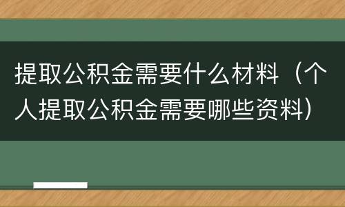 提取公积金需要什么材料（个人提取公积金需要哪些资料）