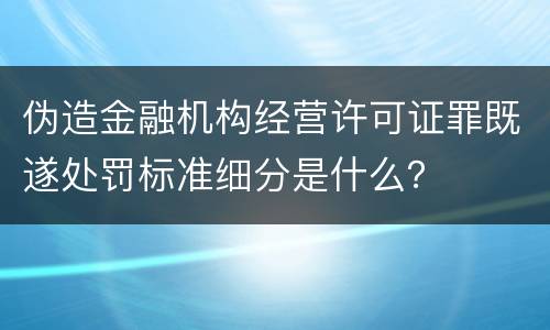 伪造金融机构经营许可证罪既遂处罚标准细分是什么？