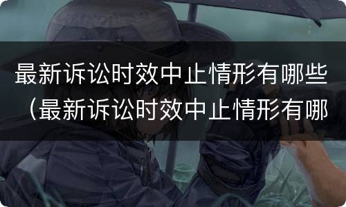 最新诉讼时效中止情形有哪些（最新诉讼时效中止情形有哪些规定）