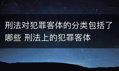 刑法对犯罪客体的分类包括了哪些 刑法上的犯罪客体