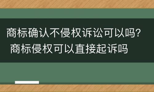 商标确认不侵权诉讼可以吗？ 商标侵权可以直接起诉吗