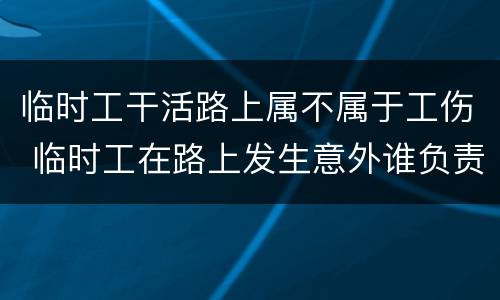 临时工干活路上属不属于工伤 临时工在路上发生意外谁负责