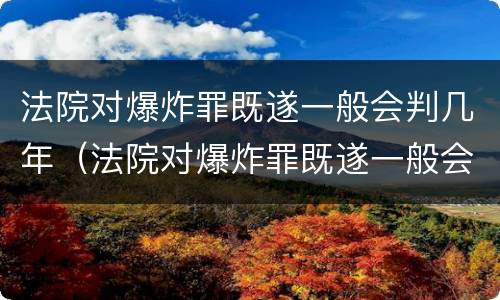 法院对爆炸罪既遂一般会判几年（法院对爆炸罪既遂一般会判几年徒刑）