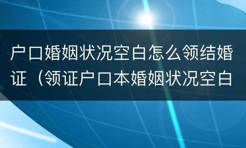 户口婚姻状况空白怎么领结婚证（领证户口本婚姻状况空白）