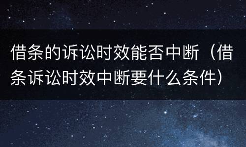 借条的诉讼时效能否中断（借条诉讼时效中断要什么条件）