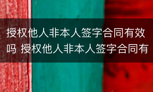 授权他人非本人签字合同有效吗 授权他人非本人签字合同有效吗怎么写