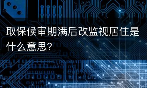 取保候审期满后改监视居住是什么意思？