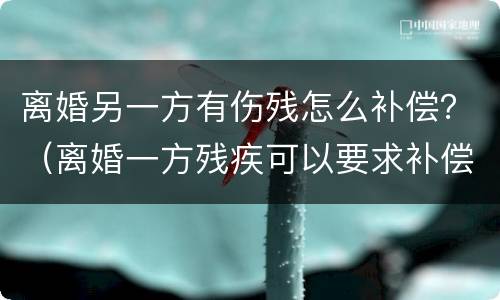 离婚另一方有伤残怎么补偿？（离婚一方残疾可以要求补偿）