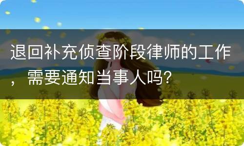 退回补充侦查阶段律师的工作，需要通知当事人吗？