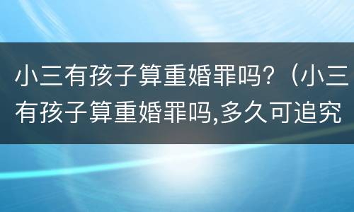 小三有孩子算重婚罪吗?（小三有孩子算重婚罪吗,多久可追究重婚罪）