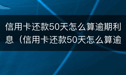 信用卡还款50天怎么算逾期利息（信用卡还款50天怎么算逾期利息呢）