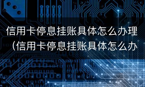 信用卡停息挂账具体怎么办理（信用卡停息挂账具体怎么办理的）