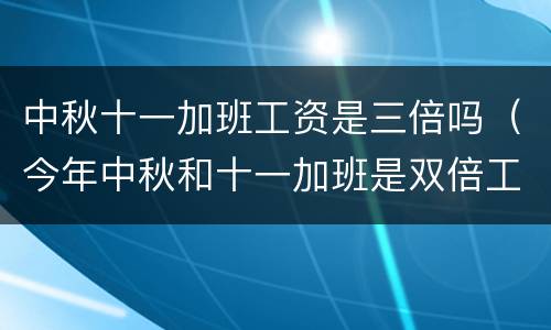 中秋十一加班工资是三倍吗（今年中秋和十一加班是双倍工资吗）