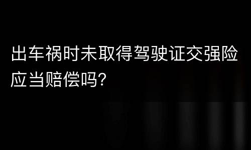 出车祸时未取得驾驶证交强险应当赔偿吗？