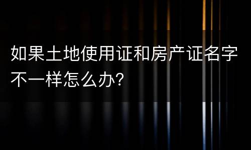 如果土地使用证和房产证名字不一样怎么办？