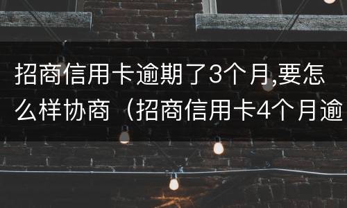 招商信用卡逾期了3个月,要怎么样协商（招商信用卡4个月逾期）