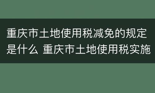 重庆市土地使用税减免的规定是什么 重庆市土地使用税实施细则