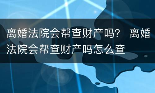 离婚法院会帮查财产吗？ 离婚法院会帮查财产吗怎么查