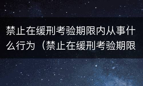 禁止在缓刑考验期限内从事什么行为（禁止在缓刑考验期限内从事什么行为）