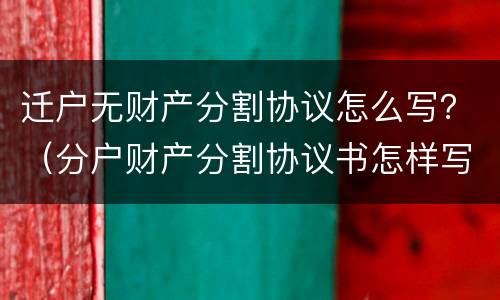 迁户无财产分割协议怎么写？（分户财产分割协议书怎样写）