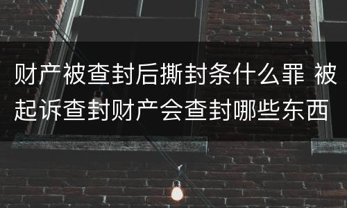 财产被查封后撕封条什么罪 被起诉查封财产会查封哪些东西