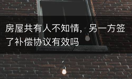 房屋共有人不知情，另一方签了补偿协议有效吗