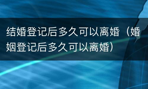 结婚登记后多久可以离婚（婚姻登记后多久可以离婚）