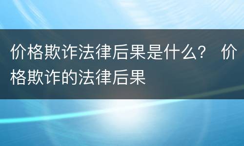 价格欺诈法律后果是什么？ 价格欺诈的法律后果