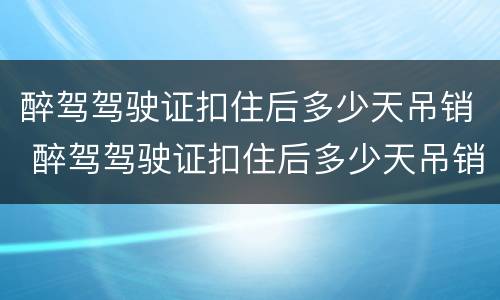 醉驾驾驶证扣住后多少天吊销 醉驾驾驶证扣住后多少天吊销驾照