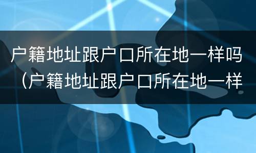 户籍地址跟户口所在地一样吗（户籍地址跟户口所在地一样吗怎么查）