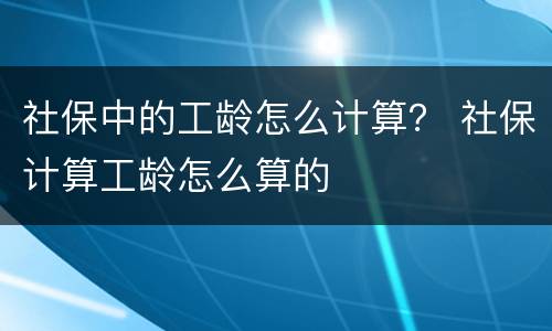 社保中的工龄怎么计算？ 社保计算工龄怎么算的