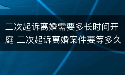 二次起诉离婚需要多长时间开庭 二次起诉离婚案件要等多久开庭