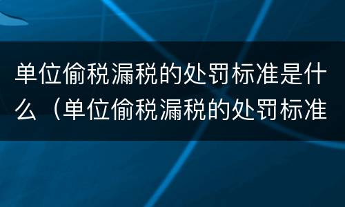 单位偷税漏税的处罚标准是什么（单位偷税漏税的处罚标准是什么样的）